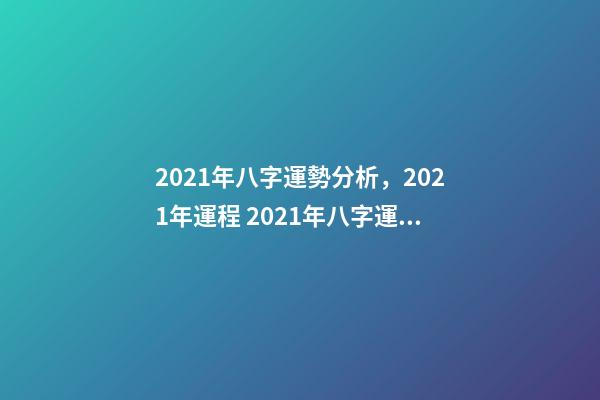 2021年八字運勢分析，2021年運程 2021年八字運勢，2021八字流年運勢分析